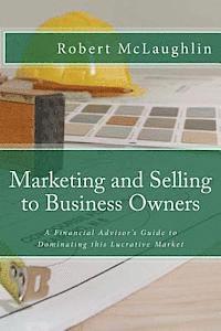 Robert McLaughlin - Marketing and Selling to Business Owners: A Financial Advisor's Guide to Dominating this Lucrative Market, Häftad