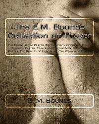 The E.M. Bounds Collection on Prayer: The Essentials of Prayer, The Necessity of Prayer, Power Through Prayer, Prayer and Praying Men, Purpose in Pray