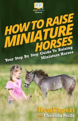 Christina Reilly, Howexpert Press - How To Raise Miniature Horses: Your Step-By-Step Guide To Raising Miniature Horses, Häftad