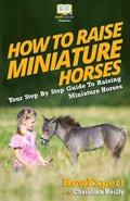 How To Raise Miniature Horses: Your Step-By-Step Guide To Raising Miniature Horses