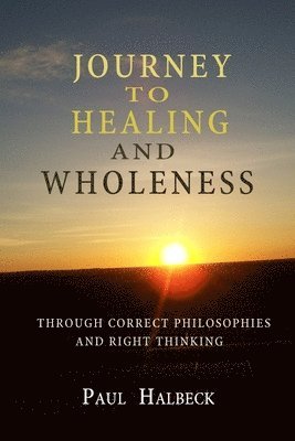 Paul Halbeck - Journey to healing and wholeness: Through correct philosophies and right thinking, Häftad