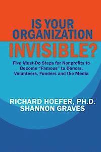 Shannon Graves, Richard Hoefer - Is Your Organization Invisible?: 5 Must-Do Steps for Nonprofits to Take to Become "Famous" to Donors, Volunteers, Funders and the Media, Häftad