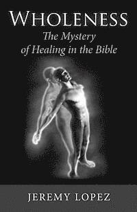 Wholeness: The Mystery of Healing in the Bible