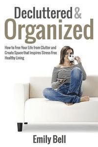 Emily Bell - Decluttered & Organized: How to Free Your Life from Clutter and Create Space that Inspires Stress Free Healthy Living, Häftad