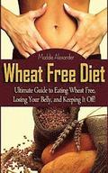 Wheat Free Diet: Ultimate Guide to Eating Wheat Free, Losing Your Belly, and Keeping It Off!