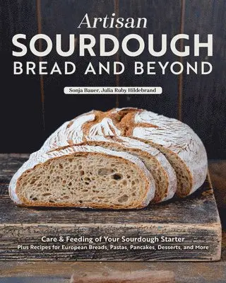 Artisan Sourdough: Bread and Beyond: Care & Feeding of Your Sourdough Starter Plus Recipes for European Breads, Pastas, Pancakes, Desserts, and More