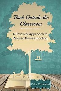 Crawford, Kelly Crawford - Think Outside the Classroom: A Practical Approach to Relaxed Homeschooling, Häftad