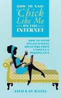 How To Nail a Chick Like Me on the Internet: How to Avoid Online Dating Disasters from a Woman's Perspective