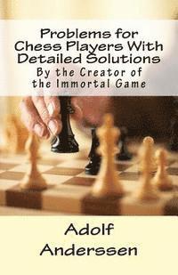 Problems for Chess Players With Detailed Solutions: By the Creator of the Immortal Game