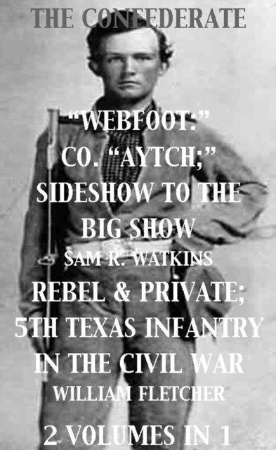 William Fletcher, Sam R. Watkins - Co. &quote;Aytch&quote;; Sideshow of the Big Show, Rebel & Private, Front & Rear, 5th Texas Infantry, in the Civil War. 2 Volumes In 1, E-bok