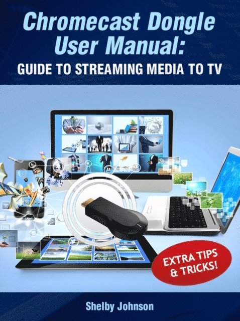 Shelby Johnson - Chromecast Dongle User Manual: Guide to Stream to Your TV, E-bok