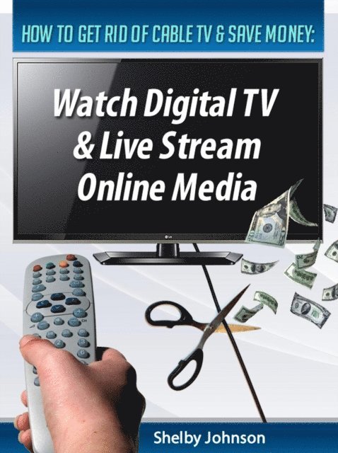 Shelby Johnson - How to Get Rid of Cable TV & Save Money: Watch Digital TV & Live Stream Online Media, E-bok