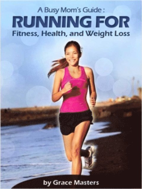Grace Masters - Busy Mom's Guide: Running for Fitness, Weight Loss & Health, E-bok