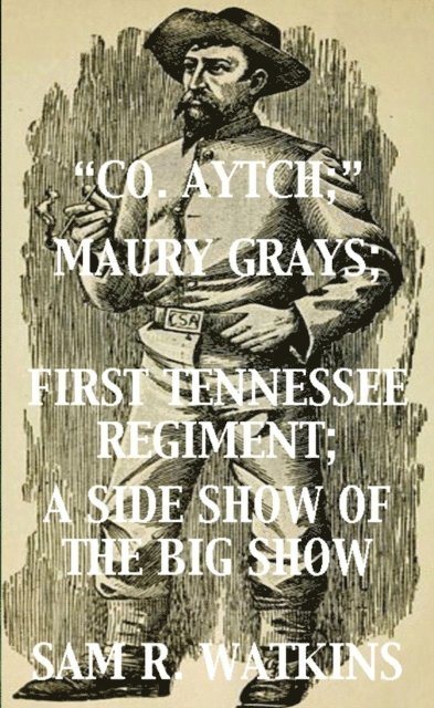 Sam R. Watkins - &quote;Co. Aytch&quote;; Maury Grays, First Tennessee Regiment; A Side Show of the Big Show, E-bok
