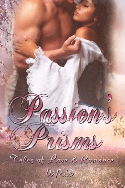 Daniel E. Tanzo, Anand Matthew, Juliette Kings, Marie Frankson, Robert Betz, Michael Haberfelner, David Hunter, J. Harrison Kemp, David W. Stone, Marla Todd, A.K. Wallace, Diana Garcia, Mandy White, WP aD - Passion's Prisms: Tales of Love & Romance, E-bok