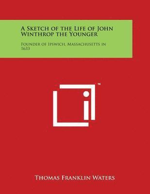 A Sketch of the Life of John Winthrop the Younger: Founder of Ipswich, Massachusetts in 1633