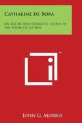 Catharine de Bora: Or Social and Domestic Scenes in the Home of Luther