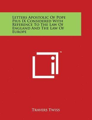 Letters Apostolic Of Pope Pius IX Considered With Reference To The Law Of England And The Law Of Europe