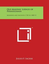 Old Masonic Lodges of Pennsylvania: Moderns and Ancients 1730 to 1800 V1