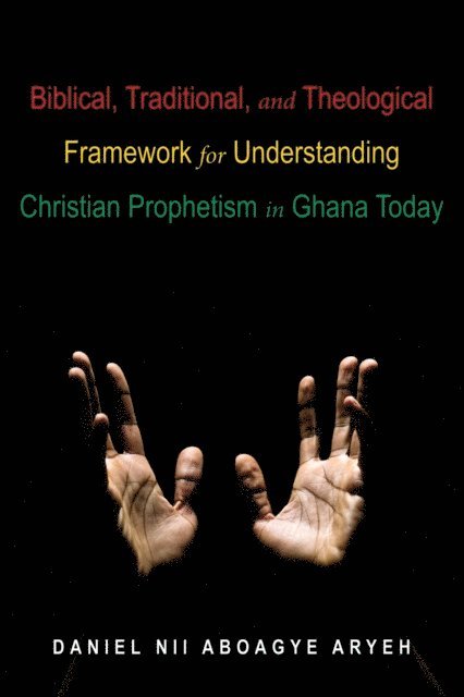 Daniel Nii Aboagye Aryeh - Biblical, Traditional, and Theological Framework for Understanding Christian Prophetism in Ghana Today, E-bok