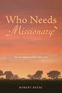 Who Needs a Missionary?: How the Gospel Works All by Itself