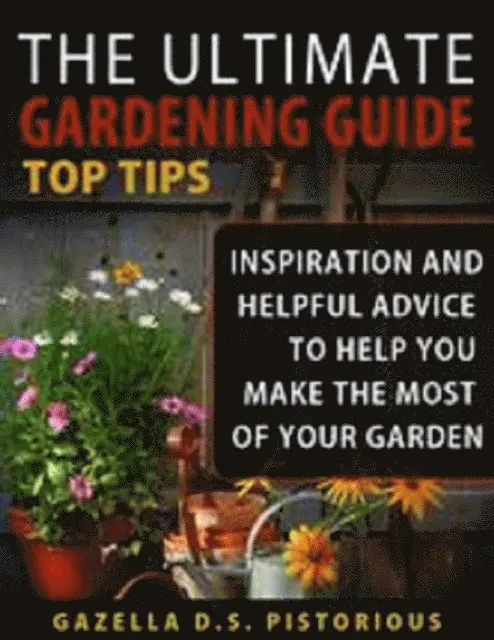 Ultimate Gardening Guide Top Tips:Inspiration and Helpful Advice to Help You Make the Most of your Garden