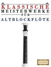 Klassische Meisterwerke F�r Altblockfl�te: Leichte St�cke Von Bach, Beethoven, Brahms, Handel, Haydn, Mozart, Schubert, Tchaikovsky, Vivaldi Und Wagne