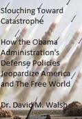 Slouching Toward Catastrophe: How the Obama Administration's Defense Policies Jeopardize America and the Free World