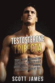 Testosterone Trifecta: Triple Your T Production Naturally for Increased Muscle Mass, Fat Burning, Less Stress & Great Sex