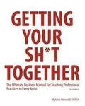Getting Your Sh*t Together: The Ultimate Business Manual For Teaching Professional Practices to Every Artist