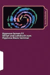 Hypnose lernen 01 Skript und Lehrbuch zum Hypnose Basis Seminar: Hypnose lernen ohne Vorkenntnisse. Alle Inhalte einer Hypnose Basis Ausbildung schrif
