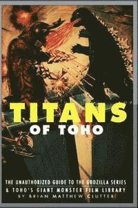 Titans of Toho: An Unauthorized Guide to the Godzilla Series and the Rest of Toho's Giant Monster Film Library av Brian Matthew Clutter