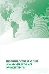 U. S. Army War College - The Future of the Arab Gulf Monarchies in the Age of Uncertainties, Häftad