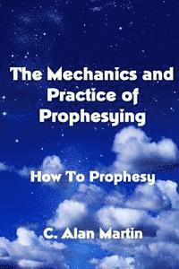 C. Alan Martin - The Mechanics and Practice of Prophesying: How To Prophesy, Häftad