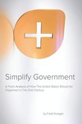 Simplify Government: A fresh analysis of how the United States Should be Organized and Run in the 21rst Century