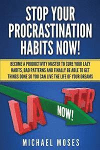 Stop Your Procrastination Habits Now!: Become a Productivity Master to Cure Your Lazy Habits, Bad Patterns and Finally be able to Get Things Done so Y