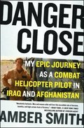 Danger Close: My Epic Journey as a Combat Helicopter Pilot in Iraq and Afghanistan