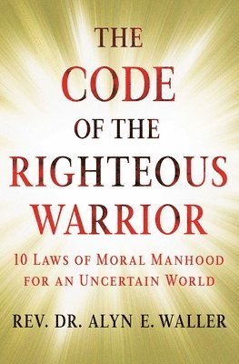 Alyn E. Waller - The Code of the Righteous Warrior: 10 Laws of Moral Manhood for an Uncertain World, Häftad