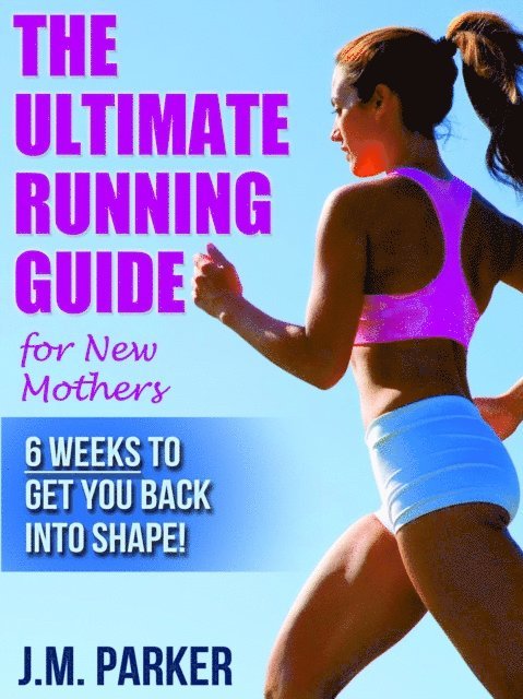 J. M. Parker - Ultimate Running Guide for New Mothers: 6 Weeks to Getting Back into Shape and Dropping That Post-Baby Weight!, E-bok