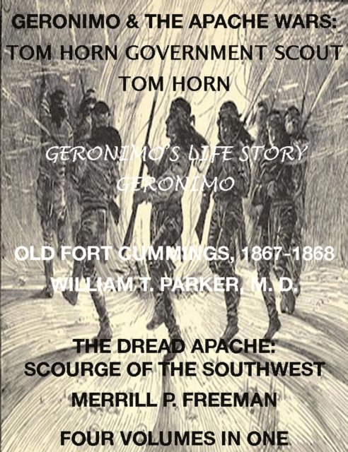 Merrill P. Freeman, William T. Parker M. D., Geronimo, Tom Horn - Life of Tom Horn, Government Scout, Geronimo's Story of His Life, Annals of Old Fort Cummings, New Mexico 1867-1868, The Dread Apache: Early Day Scourge of the Southwest (4 Volumes In 1), E-bok