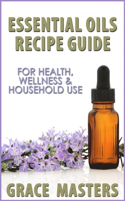 Grace Masters - Essential Oils Recipe Guide For Health, Wellness & Household Use, E-bok
