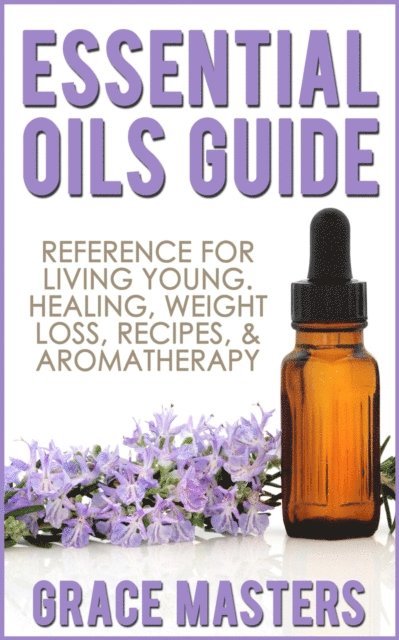 Grace Masters - Essential Oils Guide: Reference for Living Young, Healing, Weight Loss, Recipes & Aromatherapy, E-bok