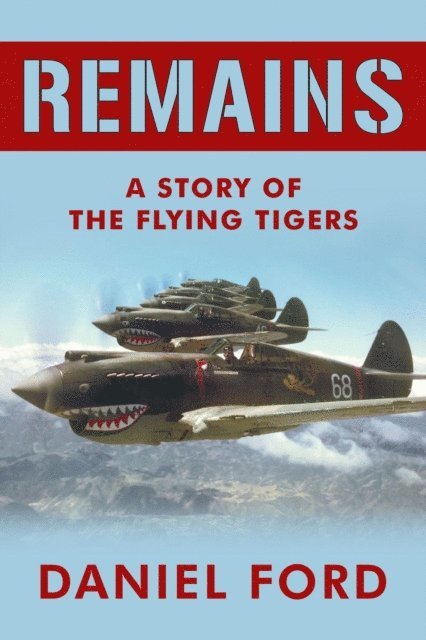 Daniel Ford - Remains: A Story of the Flying Tigers, Who Won Immortality Defending Burma and China from Japanese Invasion, E-bok