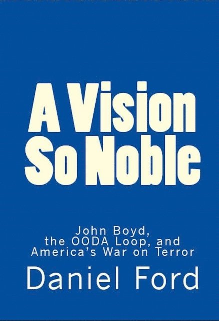 Daniel Ford - Vision So Noble: John Boyd, the OODA Loop, and America's War on Terror, E-bok