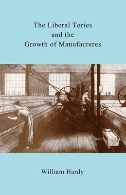 William Hardy - The Liberal Tories and the Growth of Manufactures, Häftad. Tillgänglighet: Lägg i varukorg