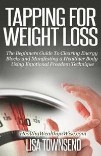 Lisa Townsend - Tapping for Weight Loss: The Beginners Guide To Clearing Energy Blocks and Manifesting a Healthier Body Using Emotional Freedom, Häftad
