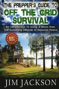 Jim Jackson - The Prepper's Guide To Off The Grid Survival: An Introduction To Living A Stress Free, Self-Sustaining Lifestyle In Financial Peace, Häftad