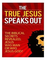 The True Jesus Speaks Out: The Biblical Secrets Revealed, Jesus Was Man, Or Was Jesus God?