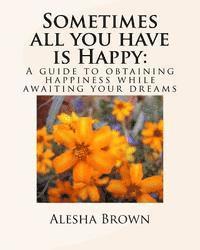 Alesha R. Brown - Sometimes all you have is Happy: : A Guide to Obtaining Happiness while awaiting your Dreams, Häftad