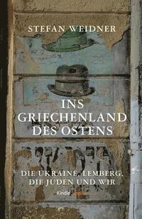 Stefan Weidner - Ins Griechenland des Ostens: Die Ukraine, Lemberg, die Juden und wir, Häftad